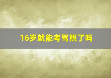 16岁就能考驾照了吗