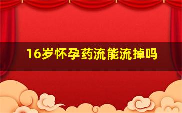 16岁怀孕药流能流掉吗