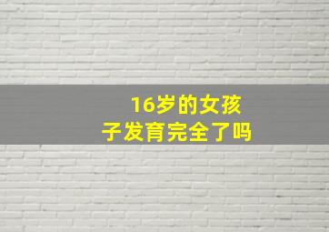 16岁的女孩子发育完全了吗