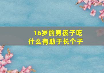 16岁的男孩子吃什么有助于长个子