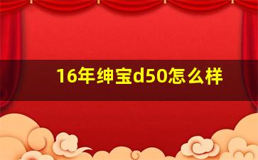 16年绅宝d50怎么样