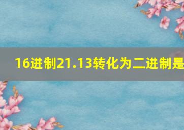 16进制21.13转化为二进制是