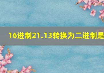 16进制21.13转换为二进制是