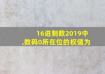 16进制数2019中,数码0所在位的权值为