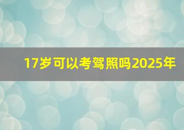 17岁可以考驾照吗2025年