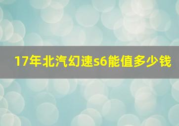 17年北汽幻速s6能值多少钱