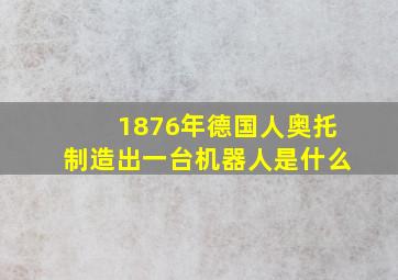 1876年德国人奥托制造出一台机器人是什么