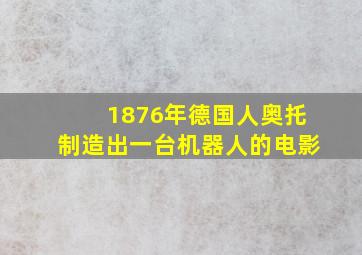 1876年德国人奥托制造出一台机器人的电影