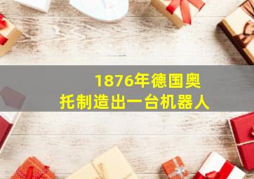 1876年德国奥托制造出一台机器人