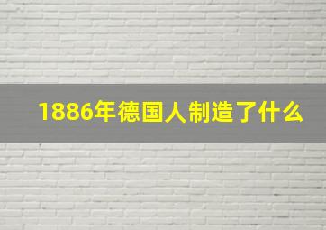 1886年德国人制造了什么