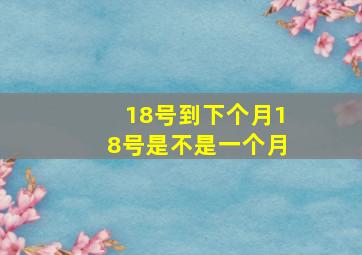 18号到下个月18号是不是一个月