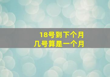 18号到下个月几号算是一个月