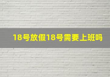 18号放假18号需要上班吗