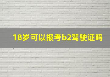 18岁可以报考b2驾驶证吗