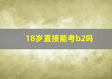 18岁直接能考b2吗