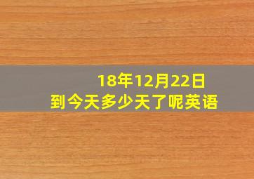 18年12月22日到今天多少天了呢英语