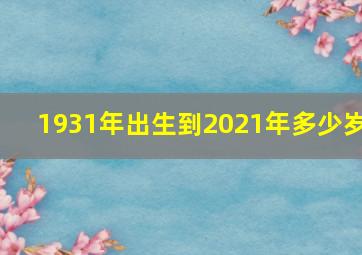 1931年出生到2021年多少岁