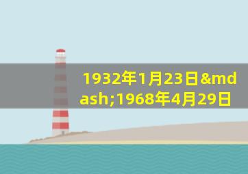 1932年1月23日—1968年4月29日