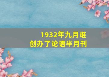 1932年九月谁创办了论语半月刊