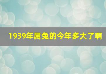 1939年属兔的今年多大了啊