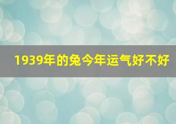 1939年的兔今年运气好不好