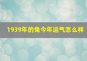 1939年的兔今年运气怎么样