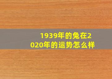 1939年的兔在2020年的运势怎么样