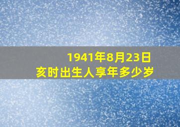 1941年8月23日亥时出生人享年多少岁