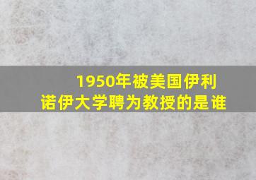 1950年被美国伊利诺伊大学聘为教授的是谁