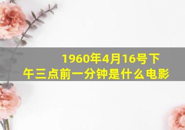 1960年4月16号下午三点前一分钟是什么电影