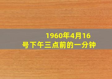 1960年4月16号下午三点前的一分钟