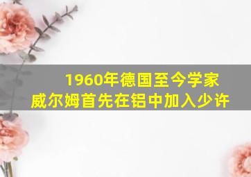 1960年德国至今学家威尔姆首先在铝中加入少许