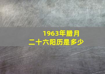 1963年腊月二十六阳历是多少