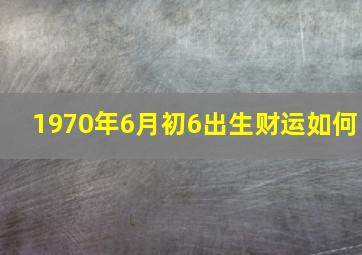 1970年6月初6出生财运如何