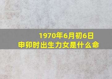 1970年6月初6日申卯时出生力女是什么命