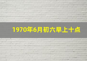 1970年6月初六早上十点