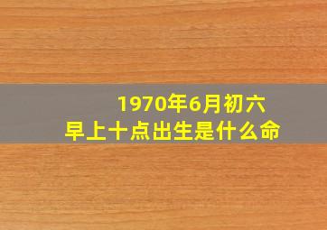 1970年6月初六早上十点出生是什么命