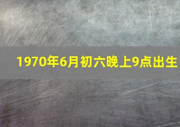 1970年6月初六晚上9点出生