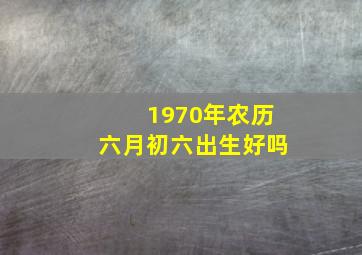 1970年农历六月初六出生好吗