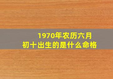 1970年农历六月初十出生的是什么命格