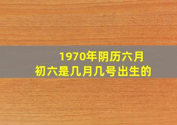 1970年阴历六月初六是几月几号出生的