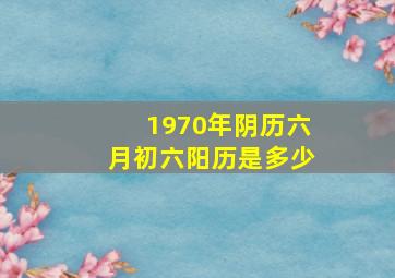 1970年阴历六月初六阳历是多少