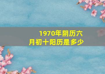 1970年阴历六月初十阳历是多少