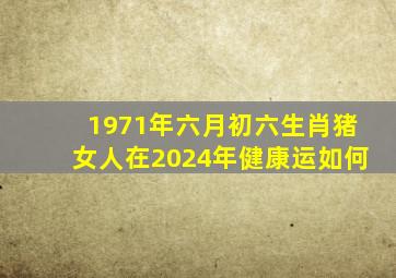 1971年六月初六生肖猪女人在2024年健康运如何