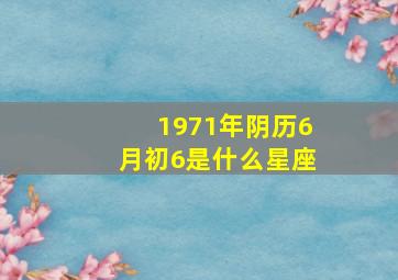 1971年阴历6月初6是什么星座