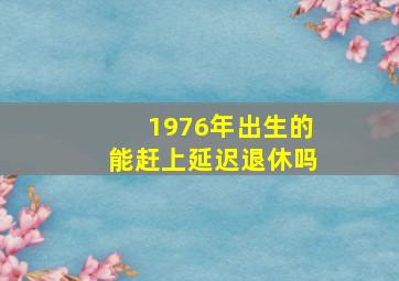 1976年出生的能赶上延迟退休吗