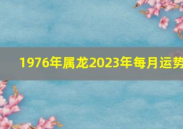 1976年属龙2023年每月运势