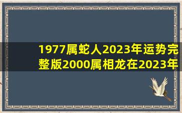 1977属蛇人2023年运势完整版2000属相龙在2023年