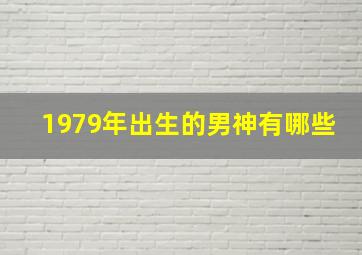 1979年出生的男神有哪些