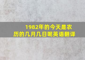 1982年的今天是农历的几月几日呢英语翻译